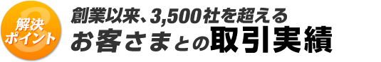 創業以来、3,500社を越えるお客さまとの取引実績