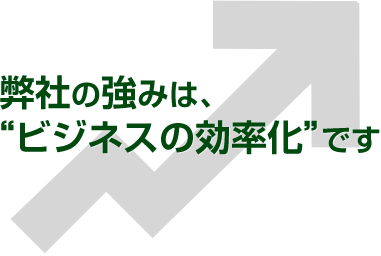 弊社の強みは、ビジネスの効率化です