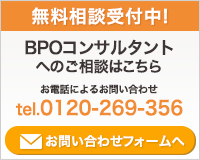 無料相談受付中! BPOコンサルタントへのご相談はこちら お電話によるお問い合わせ tel.0120-269-356 お問い合わせフォームへ